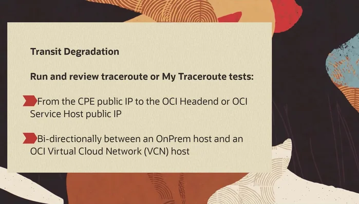 Verifique la degradación del tránsito generando una salida de diagnóstico de red utilizando Traceroute, mtr, o un comando equivalente desde la IP pública del CPE a la IP pública del host de la cabecera OCI o del servicio OCI. Busque evidencia de pérdida de paquetes, tiempo de ida y vuelta elevado u otros problemas de tránsito.