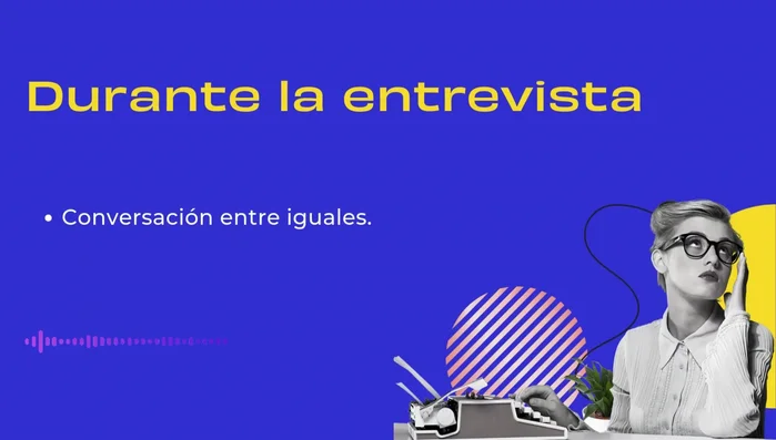 Establece una conversación entre iguales y no te apegues demasiado a la pauta. Analiza la información obtenida con visión crítica.